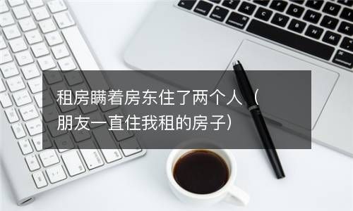 租房瞒着房东住了两个人（朋友一直住我租的房子） 