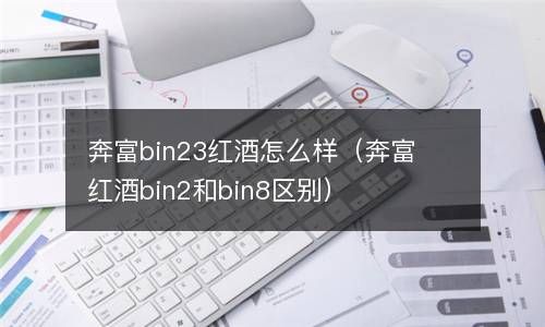 奔富bin23红酒怎么样（奔富红酒bin2和bin8区别） 