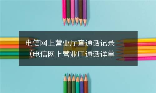 电信网上营业厅查通话记录（电信网上营业厅通话详单） 