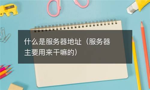 什么是服务器地址（服务器主要用来干嘛的） 
