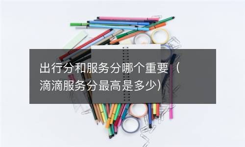 出行分和服务分哪个重要（滴滴服务分最高是多少） 