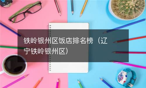 铁岭银州区饭店排名榜（辽宁铁岭银州区） 