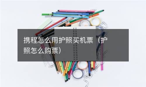 携程怎么用护照买机票（护照怎么购票） 