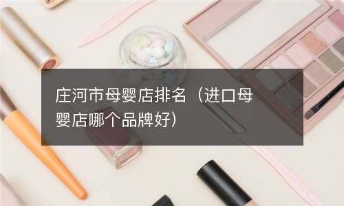 庄河市母婴店排名（进口母婴店哪个品牌好） 