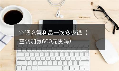 空调充氟利昂一次多少钱（空调加氟600元贵吗） 