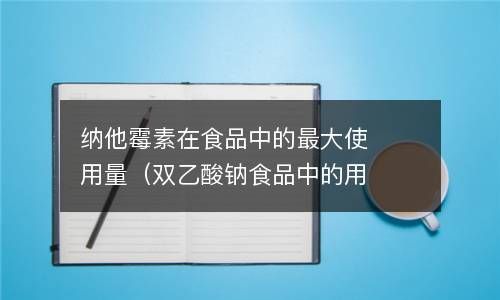 纳他霉素在食品中的最大使用量（双乙酸钠食品中的用法） 