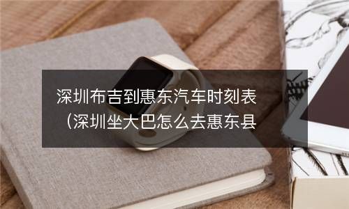 深圳布吉到惠东汽车时刻表（深圳坐大巴怎么去惠东县） 