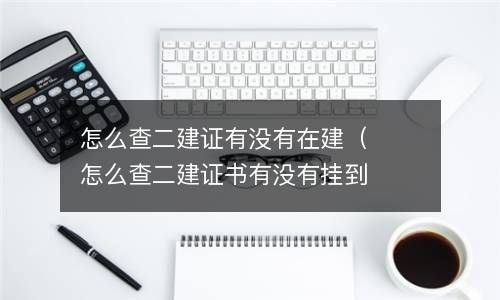 怎么查二建证有没有在建（怎么查二建证书有没有挂到项目上） 