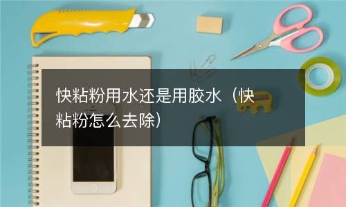 快粘粉用水还是用胶水（快粘粉怎么去除） 