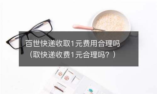 百世快递收取1元费用合理吗（取快递收费1元合理吗？） 