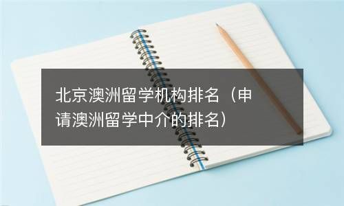 北京澳洲留学机构排名（申请澳洲留学中介的排名） 