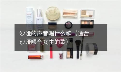 沙哑的声音唱什么歌（适合沙哑嗓音女生的歌） 