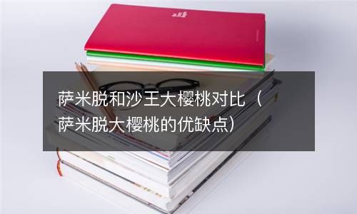 萨米脱和沙王大樱桃对比（萨米脱大樱桃的优缺点） 