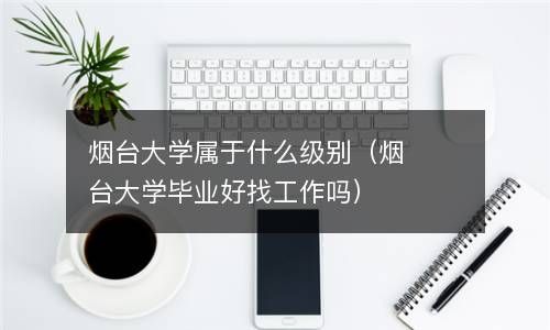 烟台大学属于什么级别（烟台大学毕业好找工作吗） 