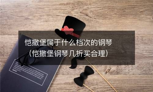 恺撒堡属于什么档次的钢琴（恺撒堡钢琴几折买合理） 