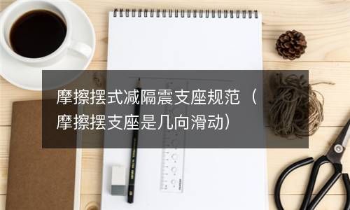 摩擦摆式减隔震支座规范（摩擦摆支座是几向滑动） 