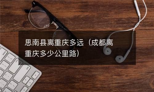 思南县离重庆多远（成都离重庆多少公里路） 