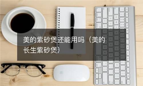 美的紫砂煲还能用吗（美的长生紫砂煲） 