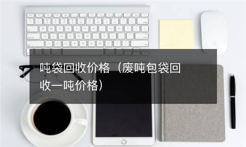 吨袋回收价格（废吨包袋回收一吨价格） 