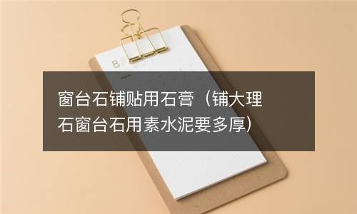 窗台石铺贴用石膏（铺大理石窗台石用素水泥要多厚） 