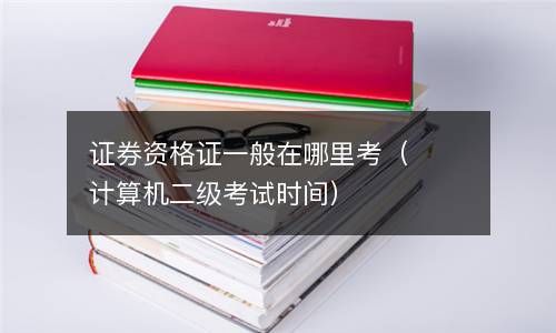 证券资格证一般在哪里考（计算机二级考试时间） 