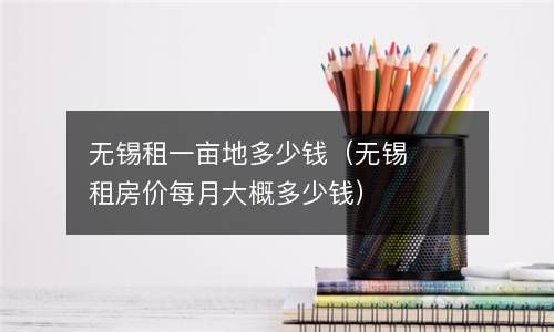 无锡租一亩地多少钱（无锡租房价每月大概多少钱） 