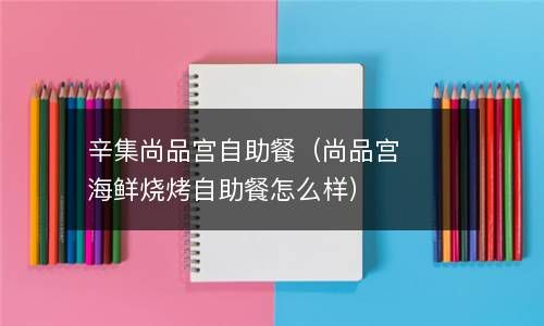 辛集尚品宫自助餐（尚品宫海鲜烧烤自助餐怎么样） 