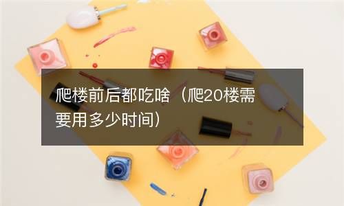 爬楼前后都吃啥（爬20楼需要用多少时间） 