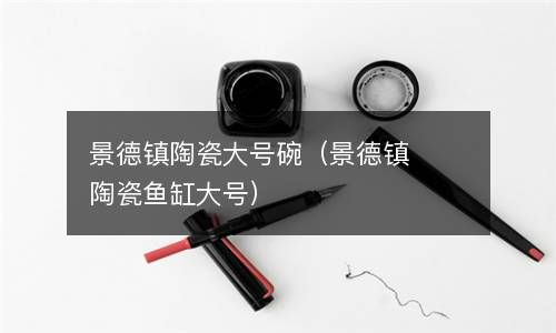 景德镇陶瓷大号碗（景德镇陶瓷鱼缸大号） 