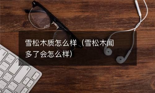 雪松木质怎么样（雪松木闻多了会怎么样） 