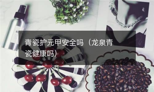 青瓷护元甲安全吗（龙泉青瓷健康吗） 