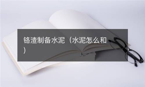 铬渣制备水泥（水泥怎么和） 