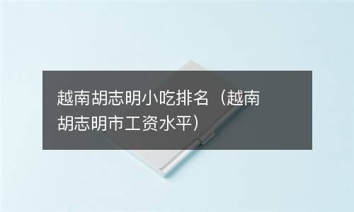 越南胡志明小吃排名（越南胡志明市工资水平） 