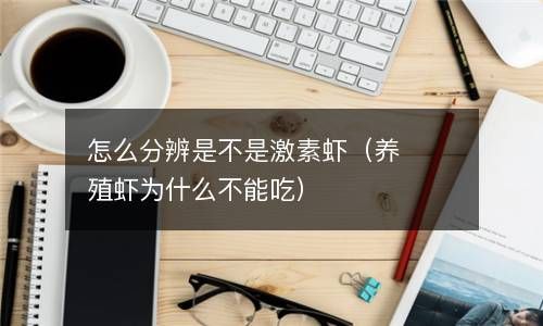 怎么分辨是不是激素虾（养殖虾为什么不能吃） 