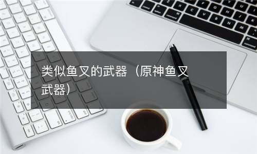 类似鱼叉的武器（原神鱼叉武器） 