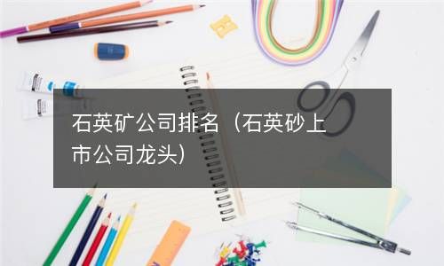 石英矿公司排名（石英砂上市公司龙头） 