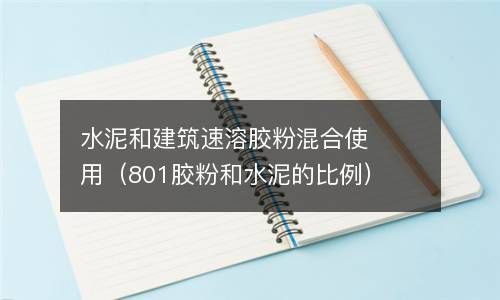 水泥和建筑速溶胶粉混合使用（801胶粉和水泥的比例） 