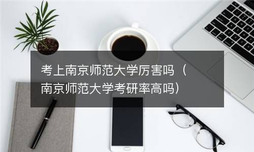 考上南京师范大学厉害吗（南京师范大学考研率高吗） 