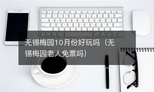 无锡梅园10月份好玩吗（无锡梅园老人免票吗） 