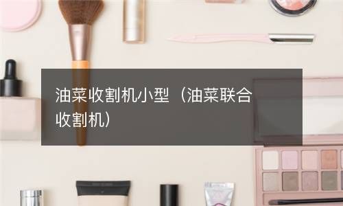 油菜收割机小型（油菜联合收割机） 