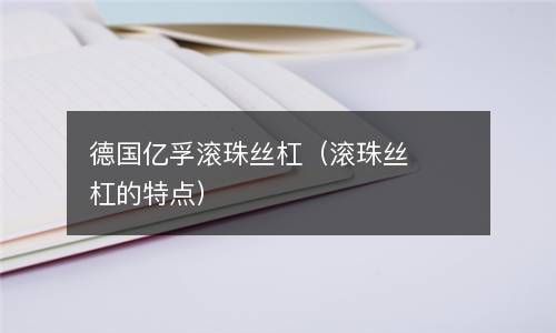 德国亿孚滚珠丝杠（滚珠丝杠的特点） 