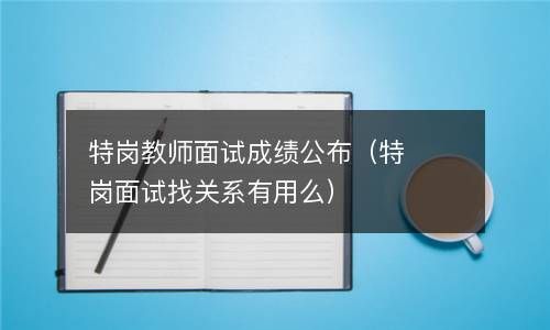 特岗教师面试成绩公布（特岗面试找关系有用么） 